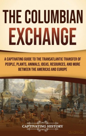 The Columbian Exchange: A Captivating Guide to the Transatlantic Transfer of People, Plants, Animals, Ideas, Resources, and More Between the Americas and Europe - Captivating History [KSIĄŻKA]