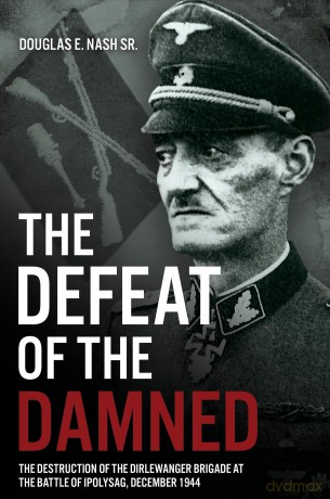 The Defeat of the Damned: The Destruction of the Dirlewanger Brigade at the Battle of Ipolysag, December 1944 - Douglas E. Nash Sr. [KSIĄŻKA]