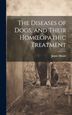 The Diseases of Dogs, and Their Homoeopathic Treatment - James Moore [KSIĄŻKA]