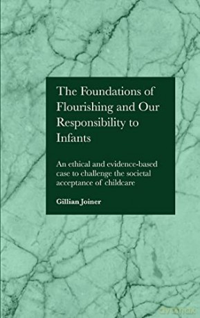 The Foundations of Flourishing and Our Responsibility to Infants: An ethical and evidence-based case to challenge the societal acceptance of childcare - Gillian Joiner [KSIĄŻKA]