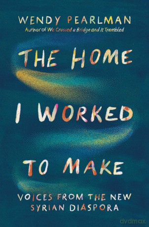 The Home I Worked to Make: Voices from the New Syrian Diaspora - Wendy Pearlman [KSIĄŻKA]