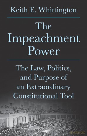 The Impeachment Power: The Law, Politics, and Purpose of an Extraordinary Constitutional Tool - Keith E. Whittington [KSIĄŻKA]