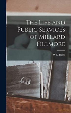 The Life and Public Services of Millard Fillmore - W L Barre [KSIĄŻKA]