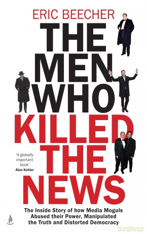 The Men Who Killed the News: The inside story of how media moguls abused their power, manipulated the truth and distorted democracy - Eric Beecher [KSIĄŻKA]