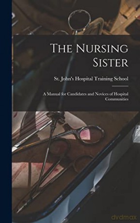 The Nursing Sister: a Manual for Candidates and Novices of Hospital Communities - St John's Hospital Training School [KSIĄŻKA]