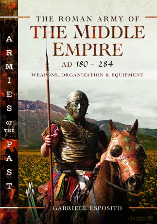 The Roman Army of the Middle Empire, AD 180-284: Weapons, Organization and Equipment - Gabriele Esposito [KSIĄŻKA]