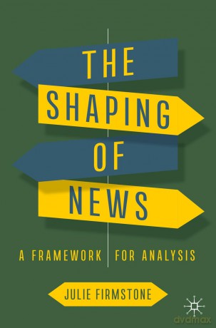 The Shaping of News: A Framework for Analysis - Julie Firmstone [KSIĄŻKA]