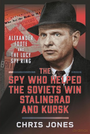 The Spy Who Helped the Soviets Win Stalingrad and Kursk: Alexander Foote and the Lucy Spy Ring - Chris Jones [KSIĄŻKA]