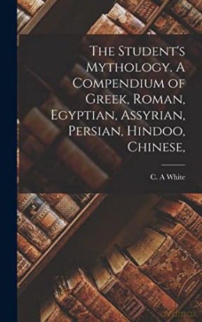 The Student's Mythology. A Compendium of Greek, Roman, Egyptian, Assyrian, Persian, Hindoo, Chinese, - C A White [KSIĄŻKA]