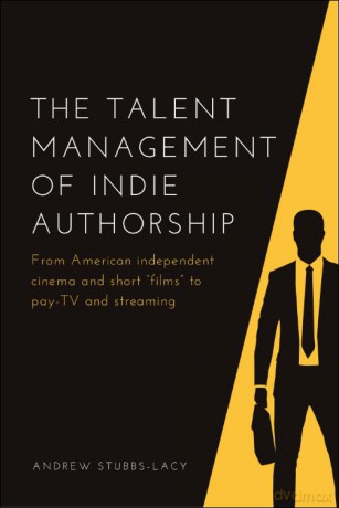 The Talent Management of Indie Authorship: From American Independent Cinema and Short Films to Pay-Tv and Streaming - Andrew Stubbs-Lacy [KSIĄŻKA]