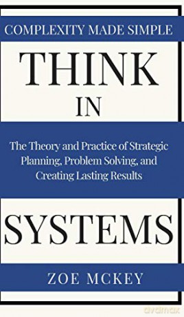 Think in Systems: The Theory and Practice of Strategic Planning, Problem Solving, and Creating Lasting Results - Complexity Made Simple - Zoe McKey [KSIĄŻKA]