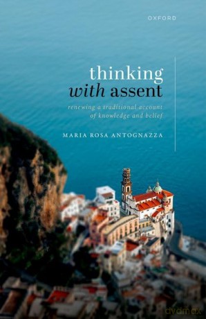 Thinking with Assent: Renewing a Traditional Account of Knowledge and Belief - Maria Rosa Antognazza [KSIĄŻKA]
