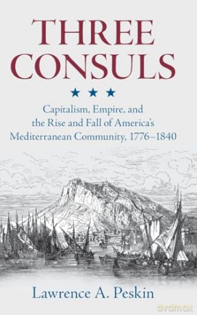 Three Consuls: Capitalism, Empire, and the Rise and Fall of America's Mediterranean Community, 1776-1840 - Lawrence A. Peskin [KSIĄŻKA]