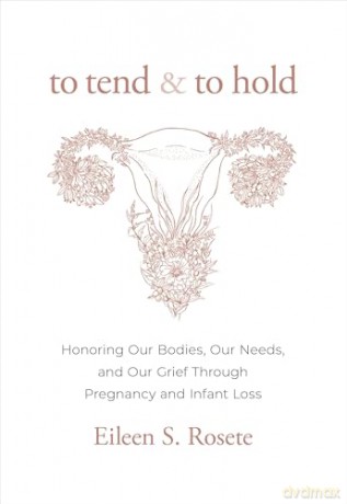 To Tend and To Hold: Honoring Our Bodies, Our Needs, and Our Grief Through Pregnancy and Infant Loss - Eileen S. Rosete [KSIĄŻKA]