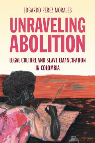 Unraveling Abolition: Legal Culture and Slave Emancipation in Colombia (Studies in Legal History) - Edgardo Perez Morales [KSIĄŻKA]
