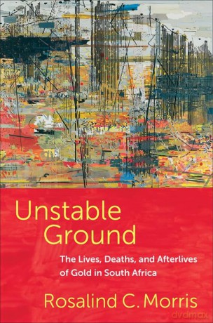 Unstable Ground: The Lives, Deaths, and Afterlives of Gold in South Africa - Rosalind C. Morris [KSIĄŻKA]