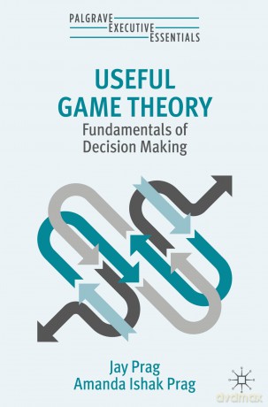 Useful Game Theory: Fundamentals of Decision Making (Palgrave Executive Essentials) - Jay Prag [KSIĄŻKA]
