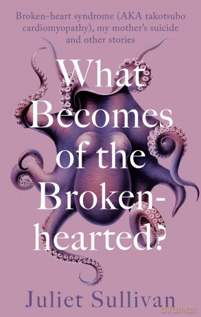 What Becomes of the Broken-hearted: Broken-heart syndrome (aka takotsubo cardiomyopathy), my mother's suicide and other stories - Juliet Sullivan [KSIĄŻKA]