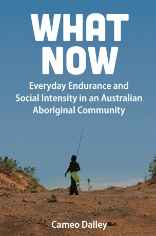 What Now: Everyday Endurance and Social Intensity in an Australian Aboriginal Community - Cameo Dalley [KSIĄŻKA]