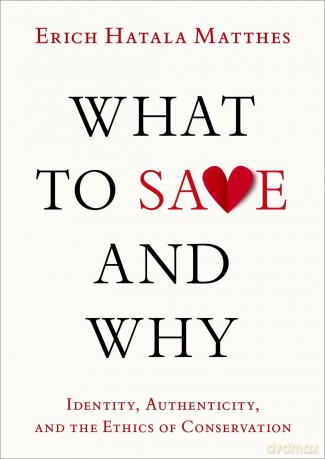 What to Save and Why: Identity, Authenticity, and the Ethics of Conservation - Erich Hatala Matthes [KSIĄŻKA]