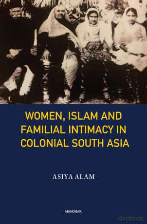 Women, Islam and Familial Intimacy in Colonial South Asia - Asiya Alam [KSIĄŻKA]