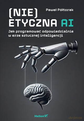 (Nie)etyczna AI. Jak programować odpowiedzialnie w erze sztucznej inteligencji - Paweł Półtorak [KSIĄŻKA]