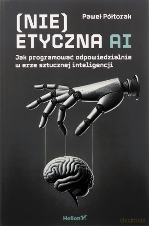 (Nie)etyczna AI. Jak programować odpowiedzialnie w erze sztucznej inteligencji - Paweł Półtorak [KSIĄŻKA]