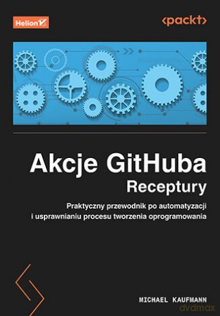 Akcje GitHuba. Receptury. Praktyczny przewodnik po automatyzacji i usprawnianiu procesu tworzenia oprogramowania - Michael Kaufmann [KSIĄŻKA]