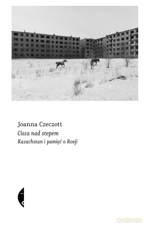 Cisza nad stepem. Kazachstan i pamięć o Rosji - Joanna Czeczott [KSIĄŻKA]