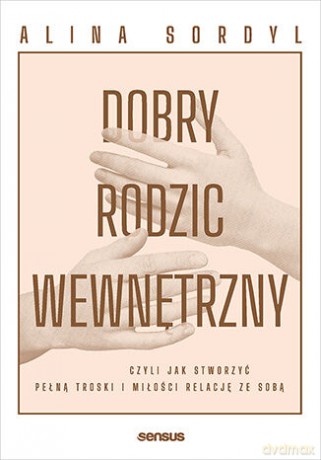 Dobry rodzic wewnętrzny, czyli jak stworzyć pełną troski i miłości relację ze sobą - Alina Sordyl [KSIĄŻKA]