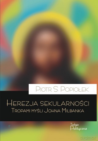 Herezja sekularności. Tropami myśli Johna Milbanka - Piotr Sebastian Popiołek [KSIĄŻKA]