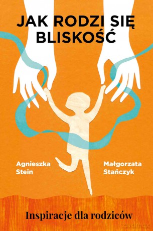 Jak rodzi się bliskość. Inspiracje dla rodziców - Agnieszka Stein, Małgorzata Stańczyk [KSIĄŻKA]