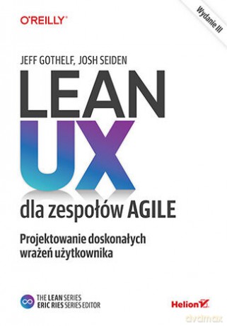 Lean UX dla zespołów Agile. Projektowane doskonałych wrażeń użytkownika - Jeff Gothelf, Josh Seiden [KSIĄŻKA]
