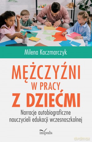 Mężczyźni w pracy z dziećmi Narracje autobiograficzne nauczycieli edukacji wczesnoszkolnej - Milena Kaczmarczyk [KSIĄŻKA]