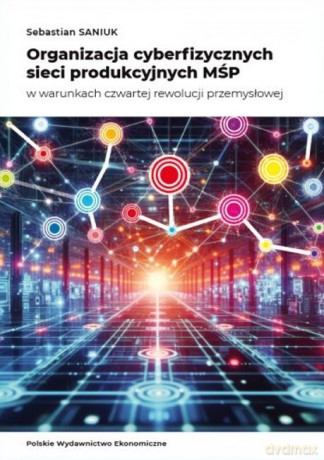 Organizacja cyberfizycznych sieci produkcyjnych MŚP w warunkach czwartej rewolucji przemysłowej - Sebastian Saniuk [KSIĄŻKA]