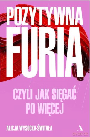 Pozytywna furia. Czyli jak sięgać po więcej - Alicja Wysocka-Świtała [KSIĄŻKA]