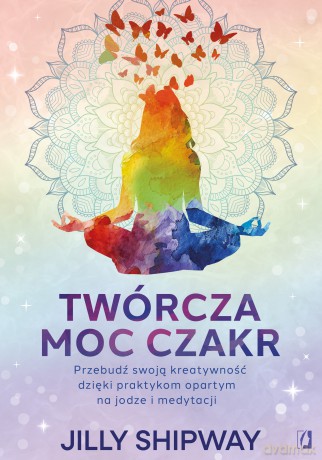 Twórcza moc czakr. Przebudź swoją kreatywność dzięki praktykom opartym na jodze i medytacji - Jilly Shipway [KSIĄŻKA]