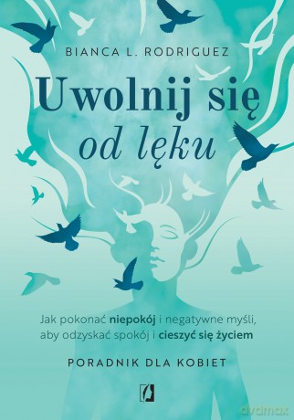 Uwolnij się od lęku. Jak pokonać niepokój i negatywne myśli, aby odzyskać spokój i cieszyć się życiem - Bianca L. Rodriguez [KSIĄŻKA]