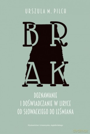 Brak. Doznawanie i doświadczanie w liryce od Słowackiego do Leśmiana - Urszula M. Pilch [KSIĄŻKA]
