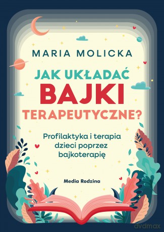 Jak układać bajki terapeutyczne? Profilaktyka i terapia dzieci poprzez bajkoterapię - Maria Molicka [KSIĄŻKA]