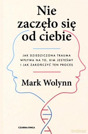 Nie zaczęło się od ciebie. Jak dziedziczona trauma wpływa na to, kim jesteśmy i jak zakończyć ten proces - Mark Wolynn [KSIĄŻKA]
