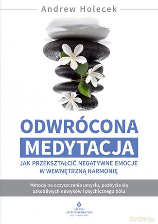 Odwrócona medytacja. Jak przekształcić negatywne emocje w wewnętrzną harmonię - Andrew Holecek [KSIĄŻKA]