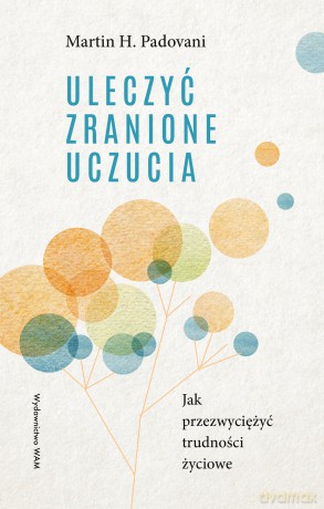 Uleczyć zranione uczucia. Jak przezwyciężyć trudności życiowe - Martin H. Padovani [KSIĄŻKA]