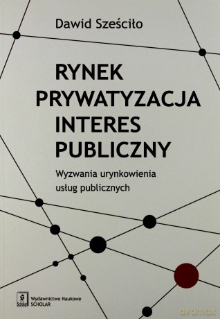 Rynek Prywatyzacja Interes Publiczny - Dawid Sześciło [KSIĄŻKA]