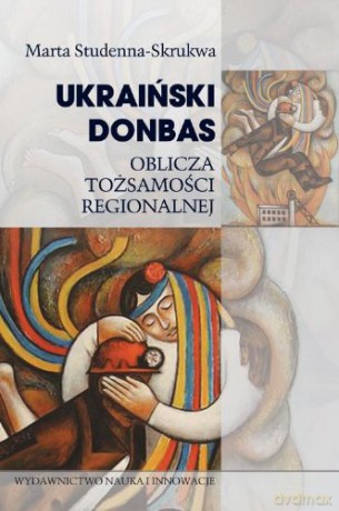 Ukraiński Donbas Oblicza Tożsamości Regionalnej - Marta Studenna-Skrukwa [KSIĄŻKA]