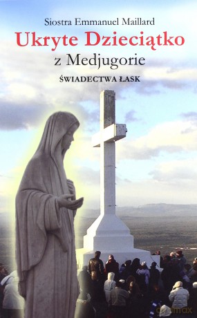 Ukryte Dzieciątko Z Medjugorie Świadectwa Łask - Emmanuel Maillard [KSIĄŻKA]