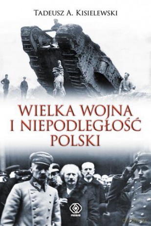 Wielka Wojna I Niepodległość Polski Tw - Tadeusz A. Kisielewski [KSIĄŻKA]