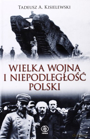 Wielka Wojna I Niepodległość Polski Tw - Tadeusz A. Kisielewski [KSIĄŻKA]