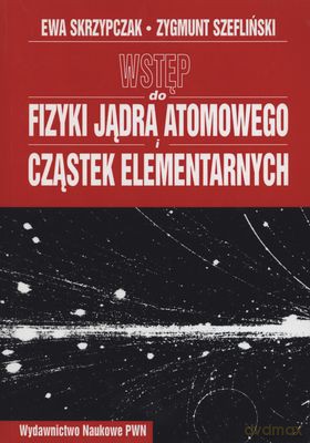 Wstęp Do Fizyki Jądra Atomowego I Cząstek Elementarnych - Ewa Skrzypczak,Zygmunt Szefliński [KSIĄŻKA]