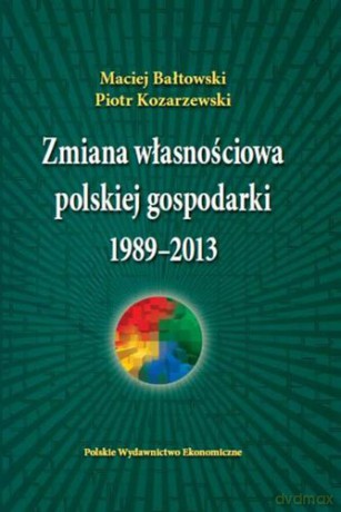 Zmiana Własnościowa Polskiej Gospodarki 1989-2013 Tw - Bałtowski Maciej,Kozarzewski Piotr [KSIĄŻKA]